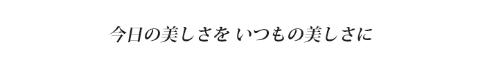 今日の美しさを いつもの美しさに
